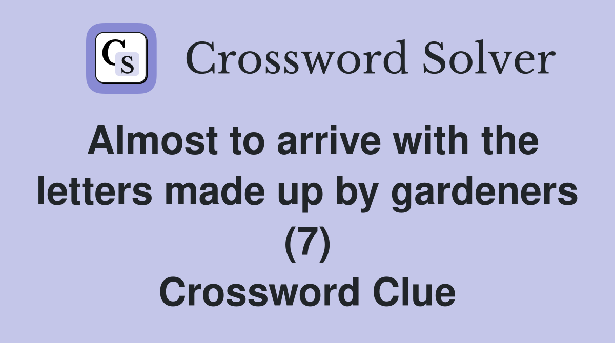 Almost to arrive with the letters made up by gardeners (7) Crossword